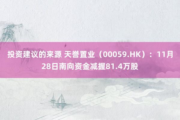 投资建议的来源 天誉置业（00059.HK）：11月28日南向资金减握81.4万股