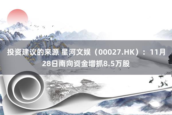 投资建议的来源 星河文娱（00027.HK）：11月28日南向资金增抓8.5万股