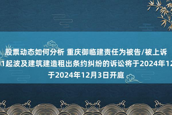 股票动态如何分析 重庆御临建责任为被告/被上诉东说念主的1起波及建筑建造租出条约纠纷的诉讼将于2024年12月3日开庭