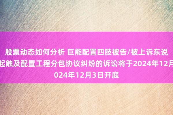 股票动态如何分析 巨能配置四肢被告/被上诉东说念主的1起触及配置工程分包协议纠纷的诉讼将于2024年12月3日开庭