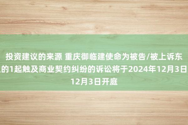 投资建议的来源 重庆御临建使命为被告/被上诉东谈主的1起触及商业契约纠纷的诉讼将于2024年12月3日开庭