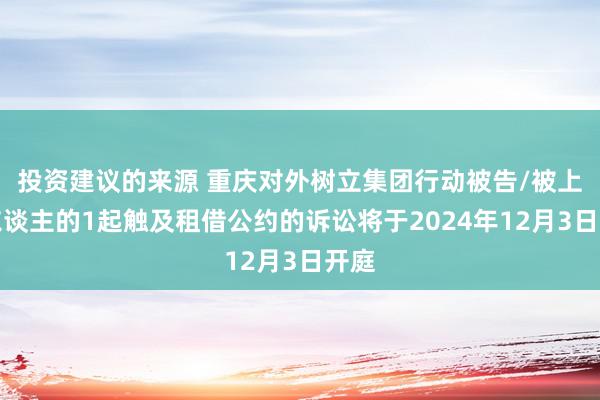 投资建议的来源 重庆对外树立集团行动被告/被上诉东谈主的1起触及租借公约的诉讼将于2024年12月3日开庭