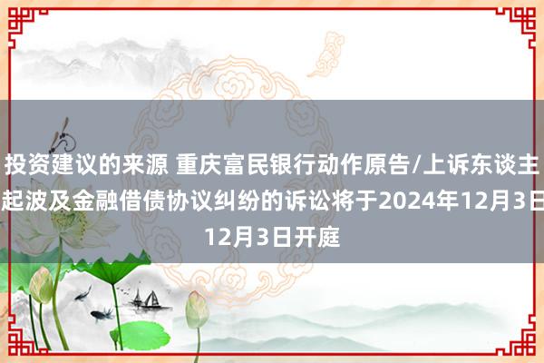 投资建议的来源 重庆富民银行动作原告/上诉东谈主的30起波及金融借债协议纠纷的诉讼将于2024年12月3日开庭