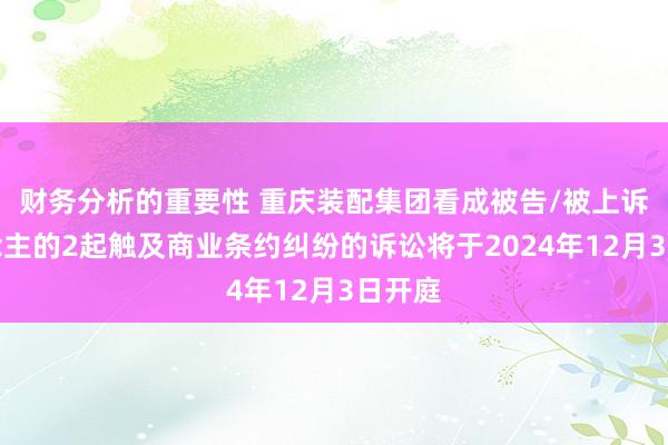 财务分析的重要性 重庆装配集团看成被告/被上诉东说念主的2起触及商业条约纠纷的诉讼将于2024年12月3日开庭