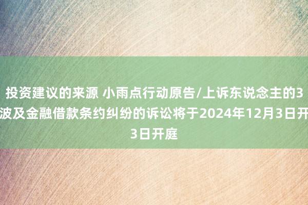 投资建议的来源 小雨点行动原告/上诉东说念主的3起波及金融借款条约纠纷的诉讼将于2024年12月3日开庭