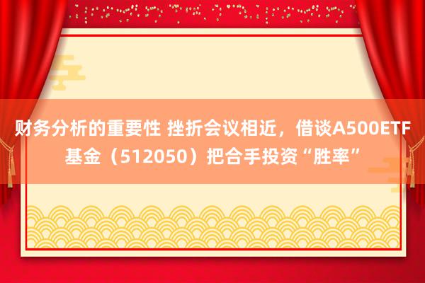 财务分析的重要性 挫折会议相近，借谈A500ETF基金（512050）把合手投资“胜率”