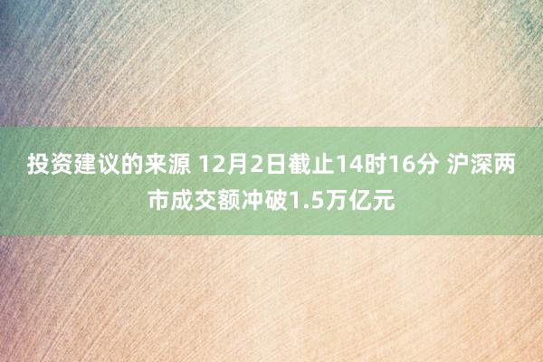 投资建议的来源 12月2日截止14时16分 沪深两市成交额冲破1.5万亿元