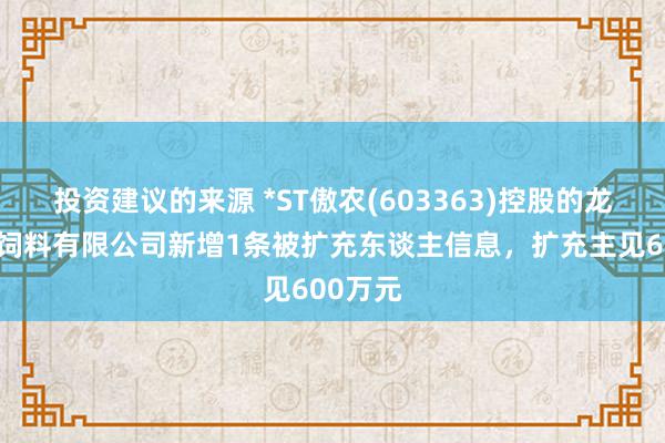 投资建议的来源 *ST傲农(603363)控股的龙岩傲农饲料有限公司新增1条被扩充东谈主信息，扩充主见600万元