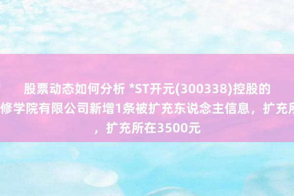 股票动态如何分析 *ST开元(300338)控股的上海恒企专修学院有限公司新增1条被扩充东说念主信息，扩充所在3500元