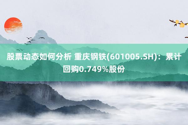 股票动态如何分析 重庆钢铁(601005.SH)：累计回购0.749%股份