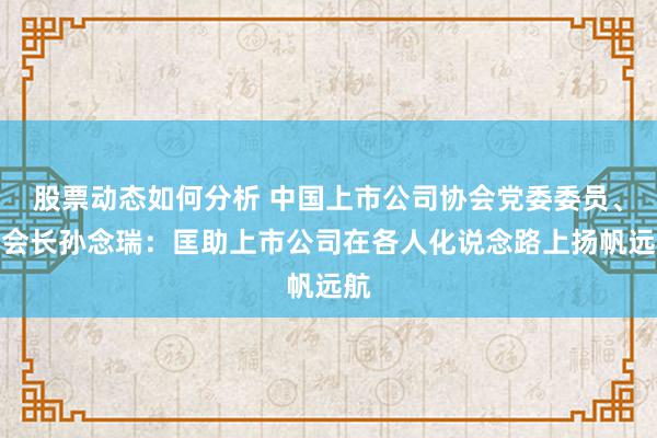 股票动态如何分析 中国上市公司协会党委委员、副会长孙念瑞：匡助上市公司在各人化说念路上扬帆远航