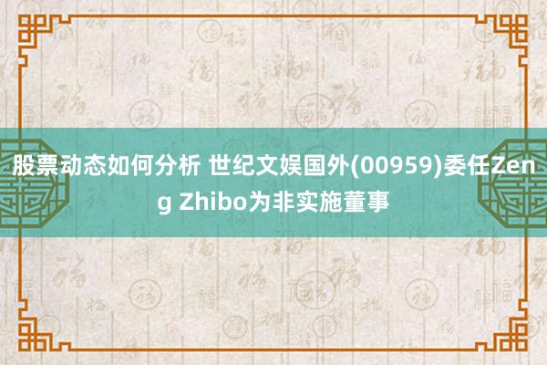 股票动态如何分析 世纪文娱国外(00959)委任Zeng Zhibo为非实施董事