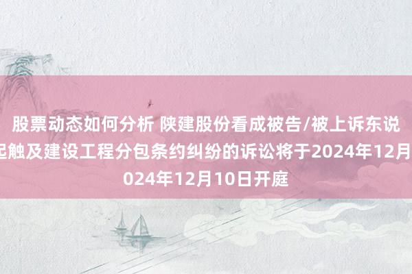 股票动态如何分析 陕建股份看成被告/被上诉东说念主的1起触及建设工程分包条约纠纷的诉讼将于2024年12月10日开庭