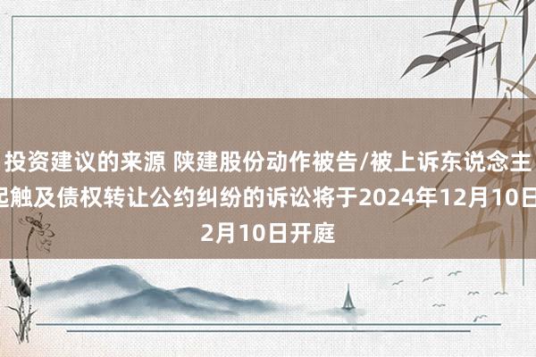 投资建议的来源 陕建股份动作被告/被上诉东说念主的1起触及债权转让公约纠纷的诉讼将于2024年12月10日开庭