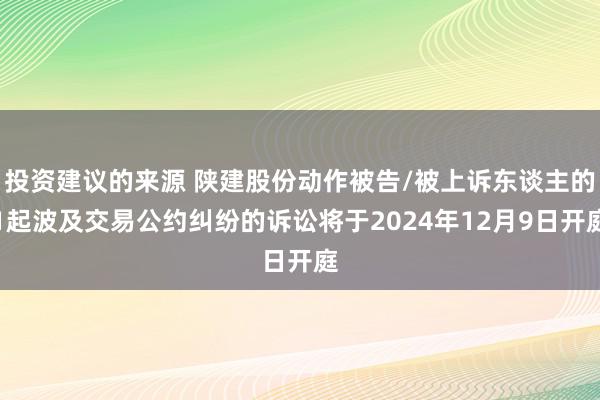 投资建议的来源 陕建股份动作被告/被上诉东谈主的1起波及交易公约纠纷的诉讼将于2024年12月9日开庭