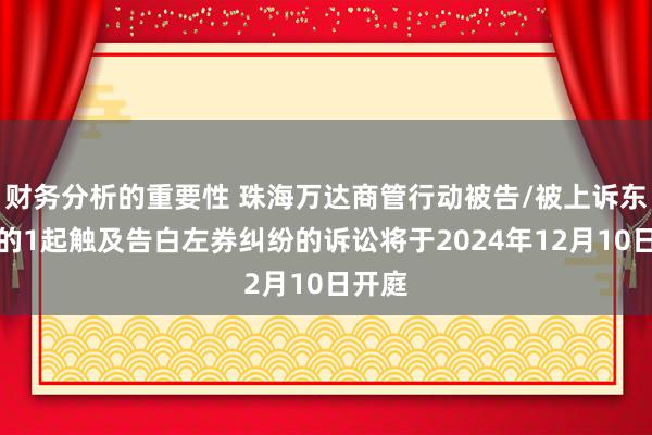 财务分析的重要性 珠海万达商管行动被告/被上诉东谈主的1起触及告白左券纠纷的诉讼将于2024年12月10日开庭