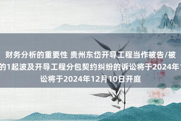 财务分析的重要性 贵州东岱开导工程当作被告/被上诉东说念主的1起波及开导工程分包契约纠纷的诉讼将于2024年12月10日开庭