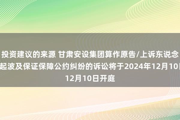 投资建议的来源 甘肃安设集团算作原告/上诉东说念主的1起波及保证保障公约纠纷的诉讼将于2024年12月10日开庭