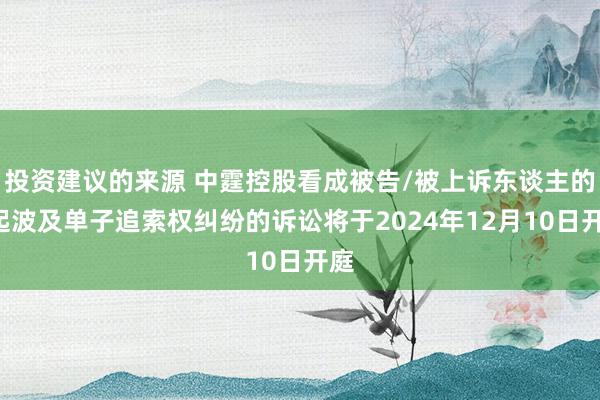 投资建议的来源 中霆控股看成被告/被上诉东谈主的1起波及单子追索权纠纷的诉讼将于2024年12月10日开庭