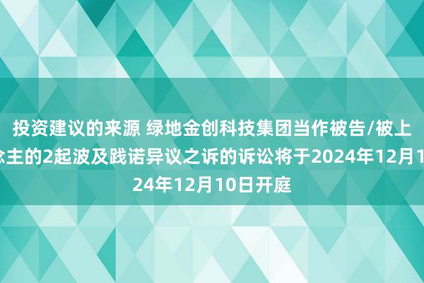 投资建议的来源 绿地金创科技集团当作被告/被上诉东说念主的2起波及践诺异议之诉的诉讼将于2024年12月10日开庭