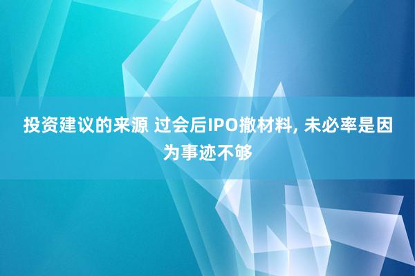 投资建议的来源 过会后IPO撤材料, 未必率是因为事迹不够