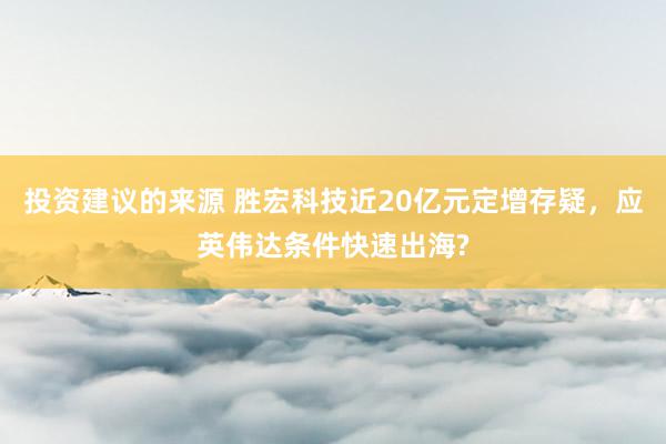 投资建议的来源 胜宏科技近20亿元定增存疑，应英伟达条件快速出海?