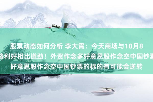 股票动态如何分析 李大霄：今天商场与10月8日澈底不同，此次策略利好相比遒劲！外资作念多好意思股作念空中国钞票的标的有可能会逆转