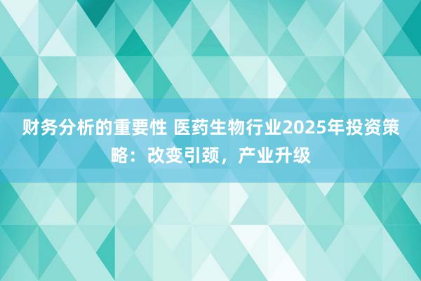 财务分析的重要性 医药生物行业2025年投资策略：改变引颈，产业升级