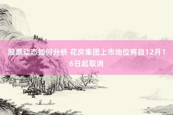 股票动态如何分析 花房集团上市地位将自12月16日起取消