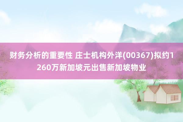 财务分析的重要性 庄士机构外洋(00367)拟约1260万新加坡元出售新加坡物业