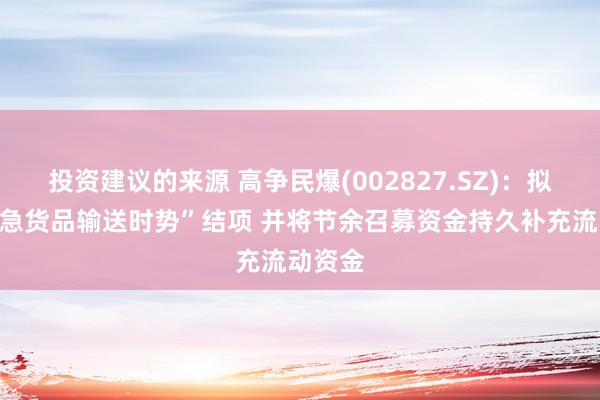 投资建议的来源 高争民爆(002827.SZ)：拟对“危急货品输送时势”结项 并将节余召募资金持久补充流动资金