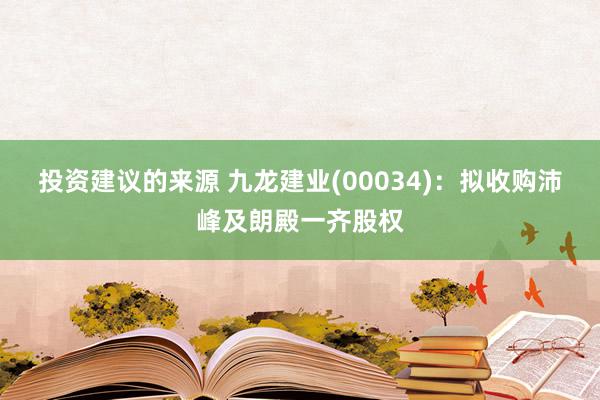 投资建议的来源 九龙建业(00034)：拟收购沛峰及朗殿一齐股权