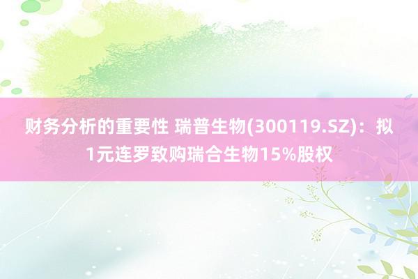 财务分析的重要性 瑞普生物(300119.SZ)：拟1元连罗致购瑞合生物15%股权