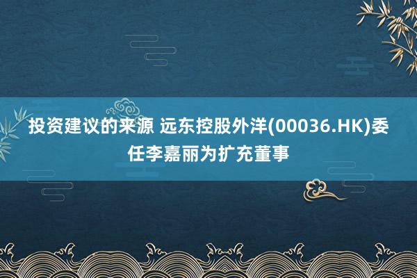 投资建议的来源 远东控股外洋(00036.HK)委任李嘉丽为扩充董事