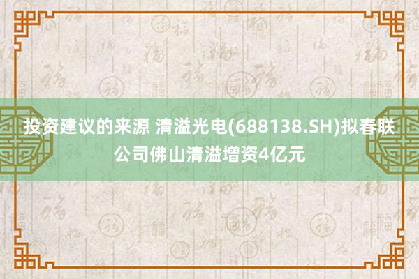 投资建议的来源 清溢光电(688138.SH)拟春联公司佛山清溢增资4亿元