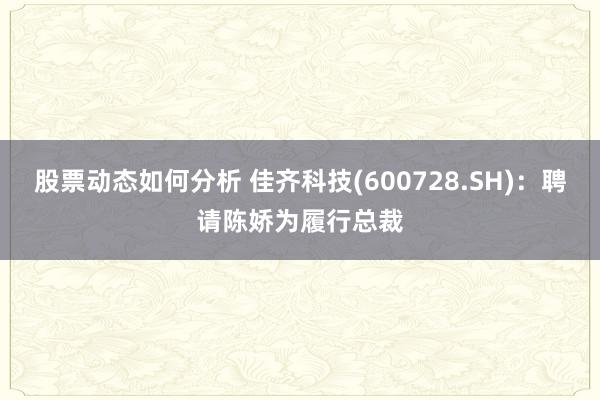 股票动态如何分析 佳齐科技(600728.SH)：聘请陈娇为履行总裁