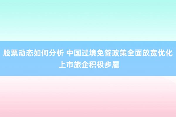 股票动态如何分析 中国过境免签政策全面放宽优化 上市旅企积极步履