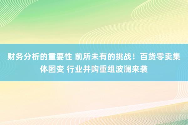 财务分析的重要性 前所未有的挑战！百货零卖集体图变 行业并购重组波澜来袭