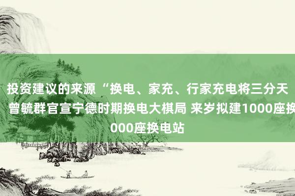 投资建议的来源 “换电、家充、行家充电将三分天地”！曾毓群官宣宁德时期换电大棋局 来岁拟建1000座换电站