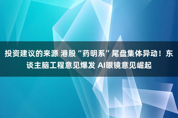 投资建议的来源 港股“药明系”尾盘集体异动！东谈主脑工程意见爆发 AI眼镜意见崛起