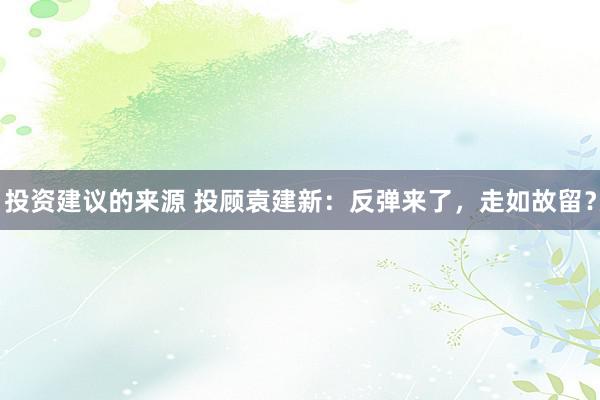 投资建议的来源 投顾袁建新：反弹来了，走如故留？