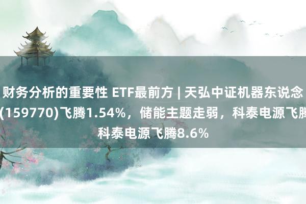 财务分析的重要性 ETF最前方 | 天弘中证机器东说念主ETF(159770)飞腾1.54%，储能主题走弱，科泰电源飞腾8.6%