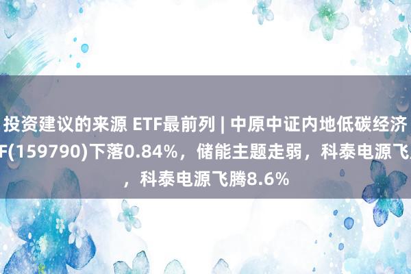 投资建议的来源 ETF最前列 | 中原中证内地低碳经济主题ETF(159790)下落0.84%，储能主题走弱，科泰电源飞腾8.6%