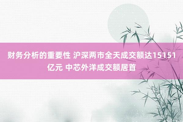 财务分析的重要性 沪深两市全天成交额达15151亿元 中芯外洋成交额居首