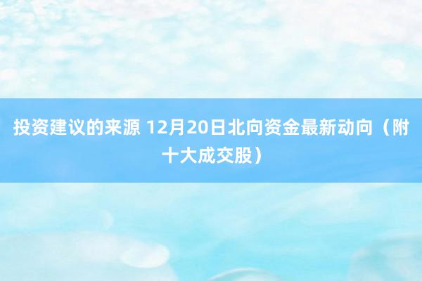 投资建议的来源 12月20日北向资金最新动向（附十大成交股）