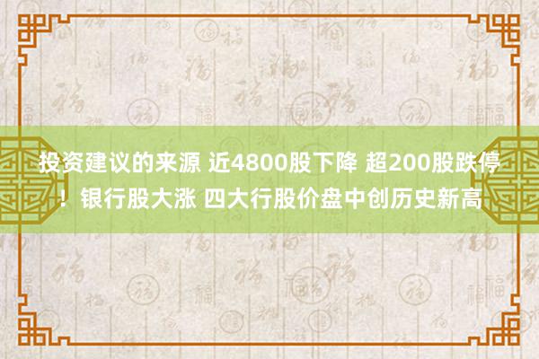 投资建议的来源 近4800股下降 超200股跌停！银行股大涨 四大行股价盘中创历史新高