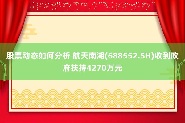 股票动态如何分析 航天南湖(688552.SH)收到政府扶持4270万元