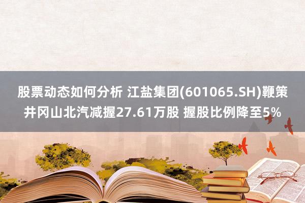 股票动态如何分析 江盐集团(601065.SH)鞭策井冈山北汽减握27.61万股 握股比例降至5%