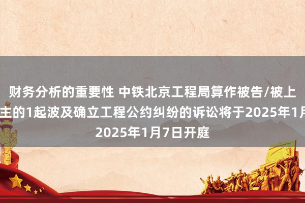 财务分析的重要性 中铁北京工程局算作被告/被上诉东说念主的1起波及确立工程公约纠纷的诉讼将于2025年1月7日开庭