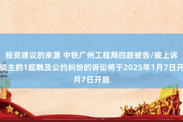 投资建议的来源 中铁广州工程局四肢被告/被上诉东谈主的1起触及公约纠纷的诉讼将于2025年1月7日开庭